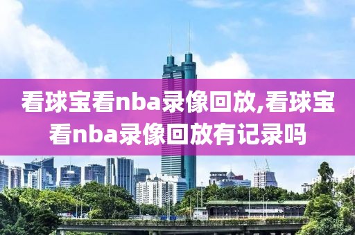 看球宝看nba录像回放,看球宝看nba录像回放有记录吗