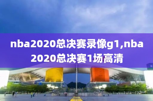 nba2020总决赛录像g1,nba2020总决赛1场高清