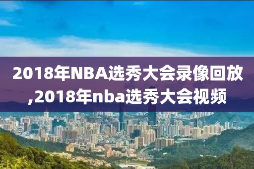2018年NBA选秀大会录像回放,2018年nba选秀大会视频