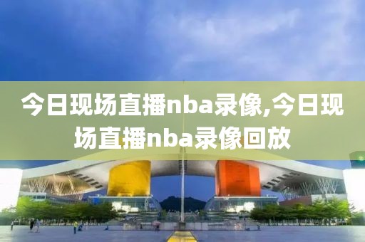 今日现场直播nba录像,今日现场直播nba录像回放