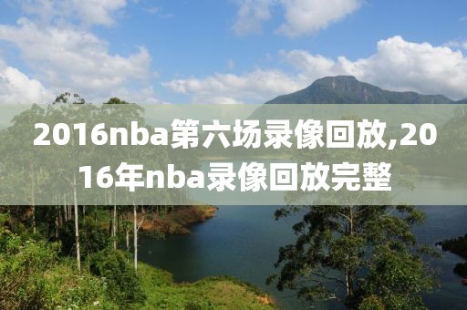 2016nba第六场录像回放,2016年nba录像回放完整
