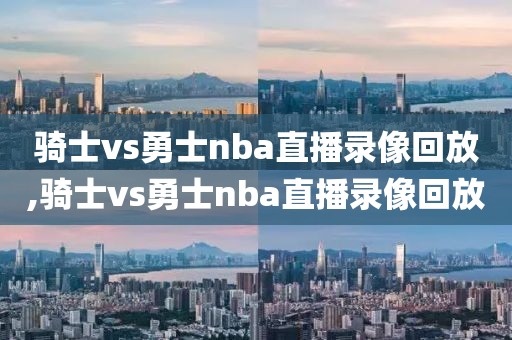 骑士vs勇士nba直播录像回放,骑士vs勇士nba直播录像回放