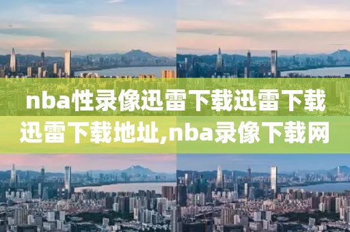 nba性录像迅雷下载迅雷下载迅雷下载地址,nba录像下载网