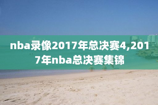 nba录像2017年总决赛4,2017年nba总决赛集锦