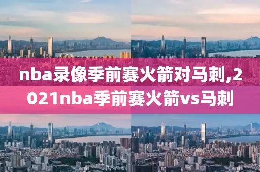 nba录像季前赛火箭对马刺,2021nba季前赛火箭vs马刺