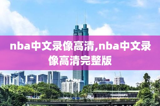 nba中文录像高清,nba中文录像高清完整版