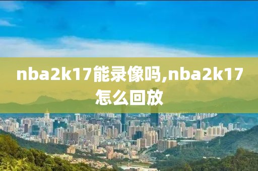nba2k17能录像吗,nba2k17怎么回放