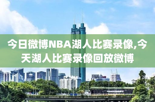 今日微博NBA湖人比赛录像,今天湖人比赛录像回放微博