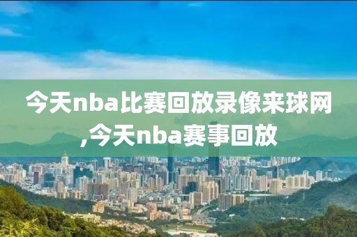 今天nba比赛回放录像来球网,今天nba赛事回放