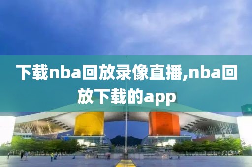 下载nba回放录像直播,nba回放下载的app