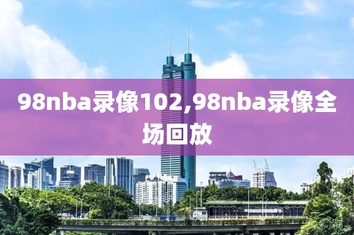 98nba录像102,98nba录像全场回放