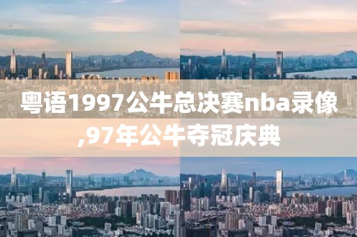 粤语1997公牛总决赛nba录像,97年公牛夺冠庆典