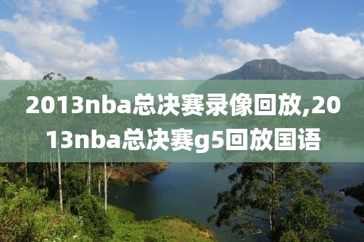 2013nba总决赛录像回放,2013nba总决赛g5回放国语