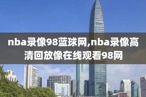 nba录像98蓝球网,nba录像高清回放像在线观看98网