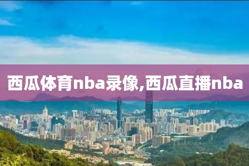 西瓜体育nba录像,西瓜直播nba
