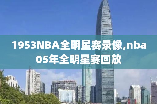 1953NBA全明星赛录像,nba05年全明星赛回放