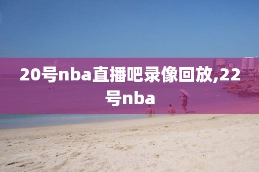 20号nba直播吧录像回放,22号nba