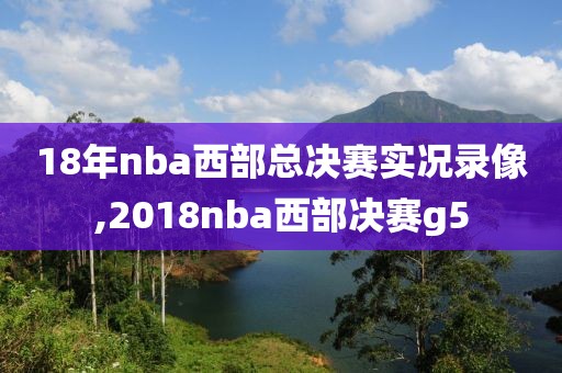 18年nba西部总决赛实况录像,2018nba西部决赛g5