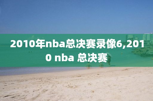 2010年nba总决赛录像6,2010 nba 总决赛
