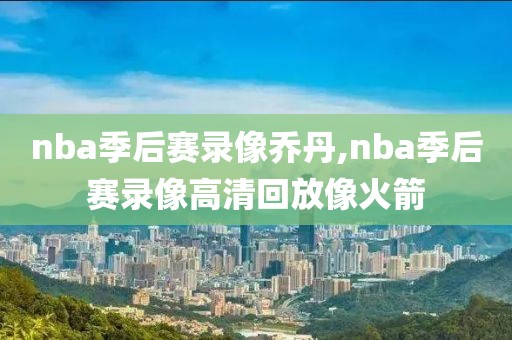 nba季后赛录像乔丹,nba季后赛录像高清回放像火箭