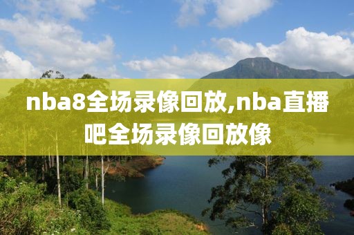 nba8全场录像回放,nba直播吧全场录像回放像