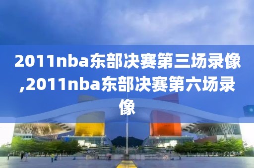 2011nba东部决赛第三场录像,2011nba东部决赛第六场录像