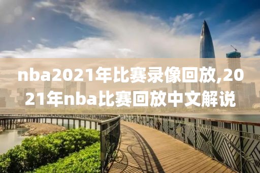 nba2021年比赛录像回放,2021年nba比赛回放中文解说