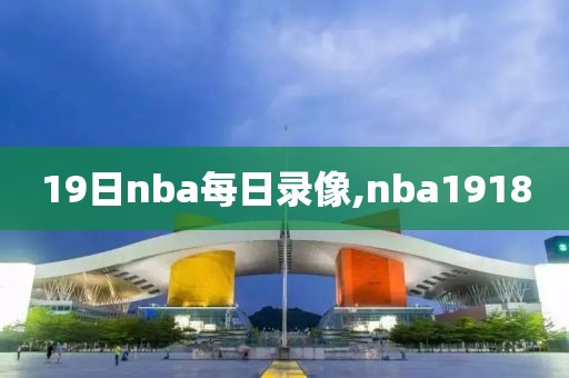 19日nba每日录像,nba1918
