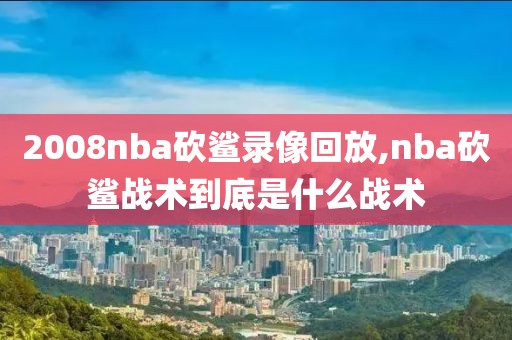 2008nba砍鲨录像回放,nba砍鲨战术到底是什么战术