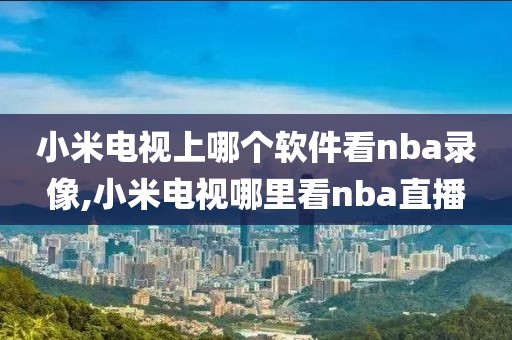 小米电视上哪个软件看nba录像,小米电视哪里看nba直播