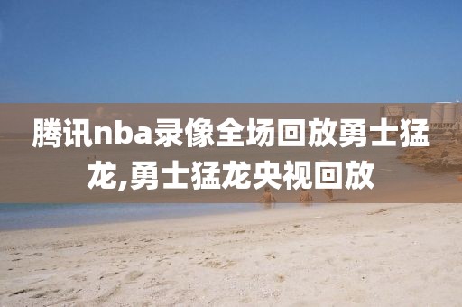 腾讯nba录像全场回放勇士猛龙,勇士猛龙央视回放