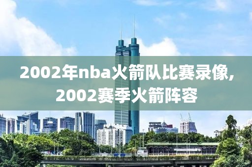 2002年nba火箭队比赛录像,2002赛季火箭阵容