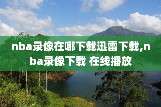 nba录像在哪下载迅雷下载,nba录像下载 在线播放