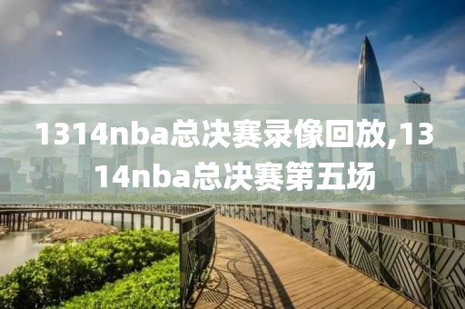 1314nba总决赛录像回放,1314nba总决赛第五场