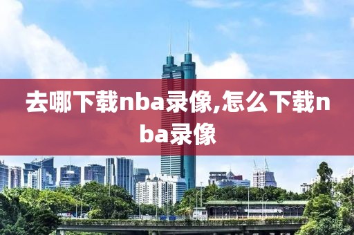 去哪下载nba录像,怎么下载nba录像