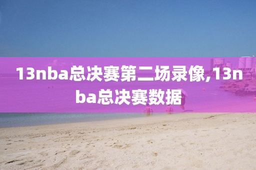 13nba总决赛第二场录像,13nba总决赛数据