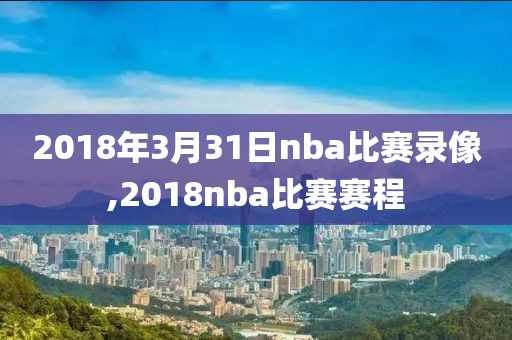 2018年3月31日nba比赛录像,2018nba比赛赛程