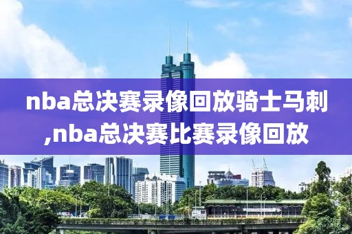 nba总决赛录像回放骑士马刺,nba总决赛比赛录像回放