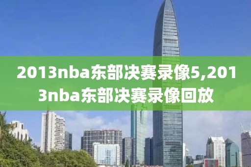 2013nba东部决赛录像5,2013nba东部决赛录像回放