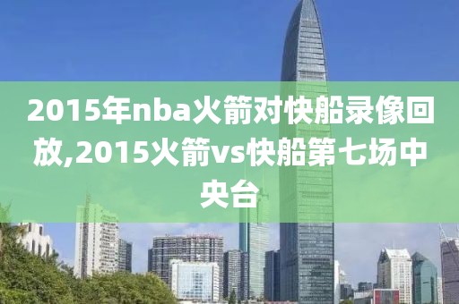 2015年nba火箭对快船录像回放,2015火箭vs快船第七场中央台