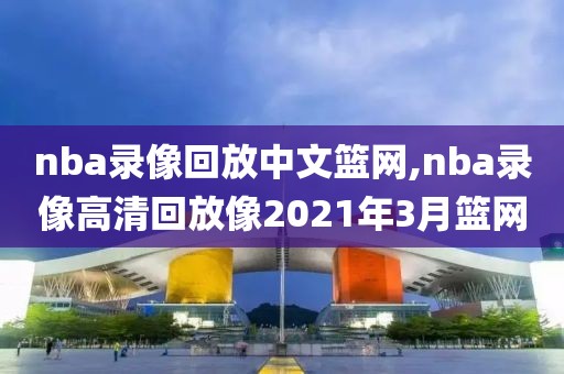 nba录像回放中文篮网,nba录像高清回放像2021年3月篮网