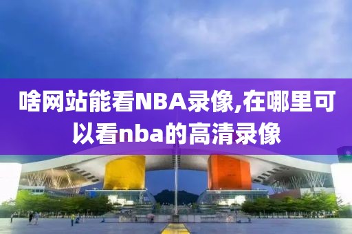 啥网站能看NBA录像,在哪里可以看nba的高清录像