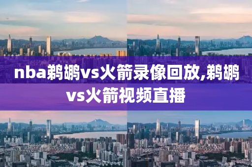 nba鹈鹕vs火箭录像回放,鹈鹕vs火箭视频直播