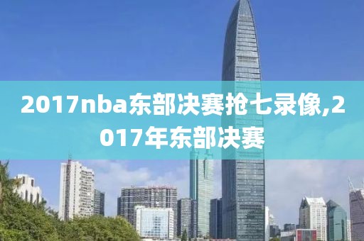 2017nba东部决赛抢七录像,2017年东部决赛