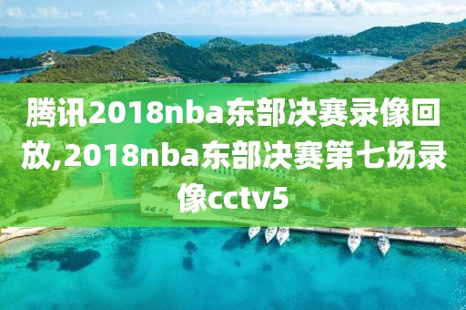 腾讯2018nba东部决赛录像回放,2018nba东部决赛第七场录像cctv5