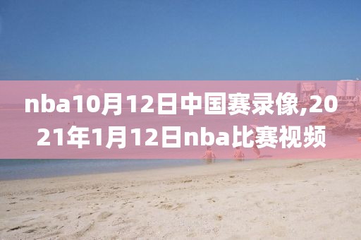 nba10月12日中国赛录像,2021年1月12日nba比赛视频