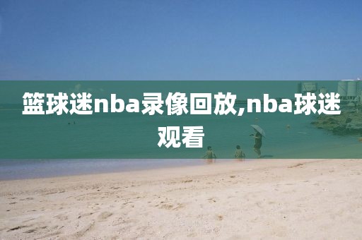 篮球迷nba录像回放,nba球迷观看