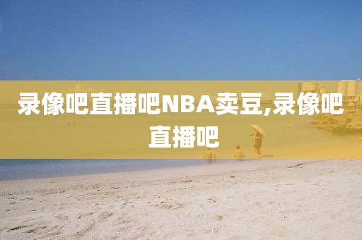 录像吧直播吧NBA卖豆,录像吧 直播吧