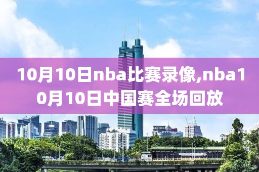 10月10日nba比赛录像,nba10月10日中国赛全场回放
