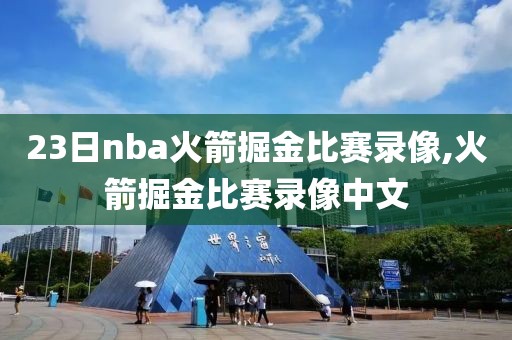 23日nba火箭掘金比赛录像,火箭掘金比赛录像中文
